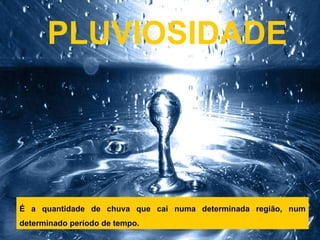 PLUVIOSIDADE É a quantidade de chuva que cai numa determinada região, num determinado período de tempo. 