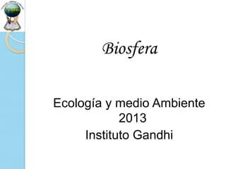 Biosfera

Ecología y medio Ambiente
            2013
     Instituto Gandhi
 