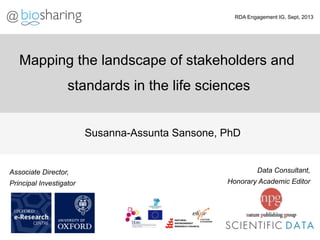 Data Consultant,
Honorary Academic Editor
Susanna-Assunta Sansone, PhD
Associate Director,
Principal Investigator
RDA Engagement IG, Sept, 2013
Mapping the landscape of stakeholders and
standards in the life sciences
@
 