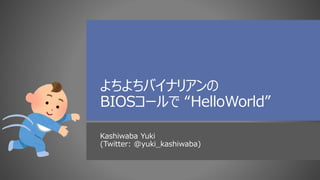 よちよちバイナリアンの
BIOSコールで “HelloWorld”
Kashiwaba Yuki
(Twitter: @yuki_kashiwaba)
 
