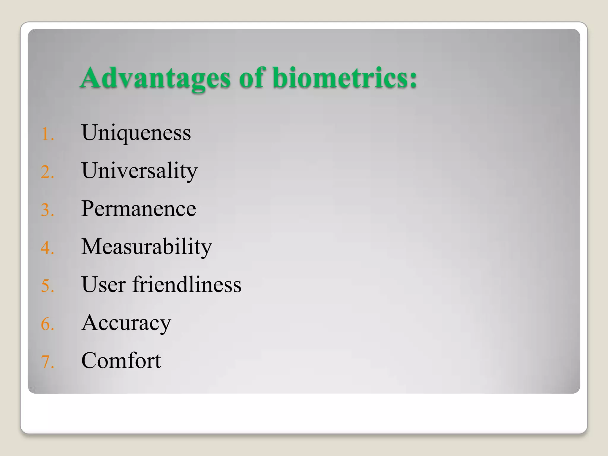 Advantages of biometrics:
1.   Uniqueness
2.   Universality
3.   Permanence
4.   Measurability
5.   User friendliness
6.   Accuracy
7.   Comfort
 