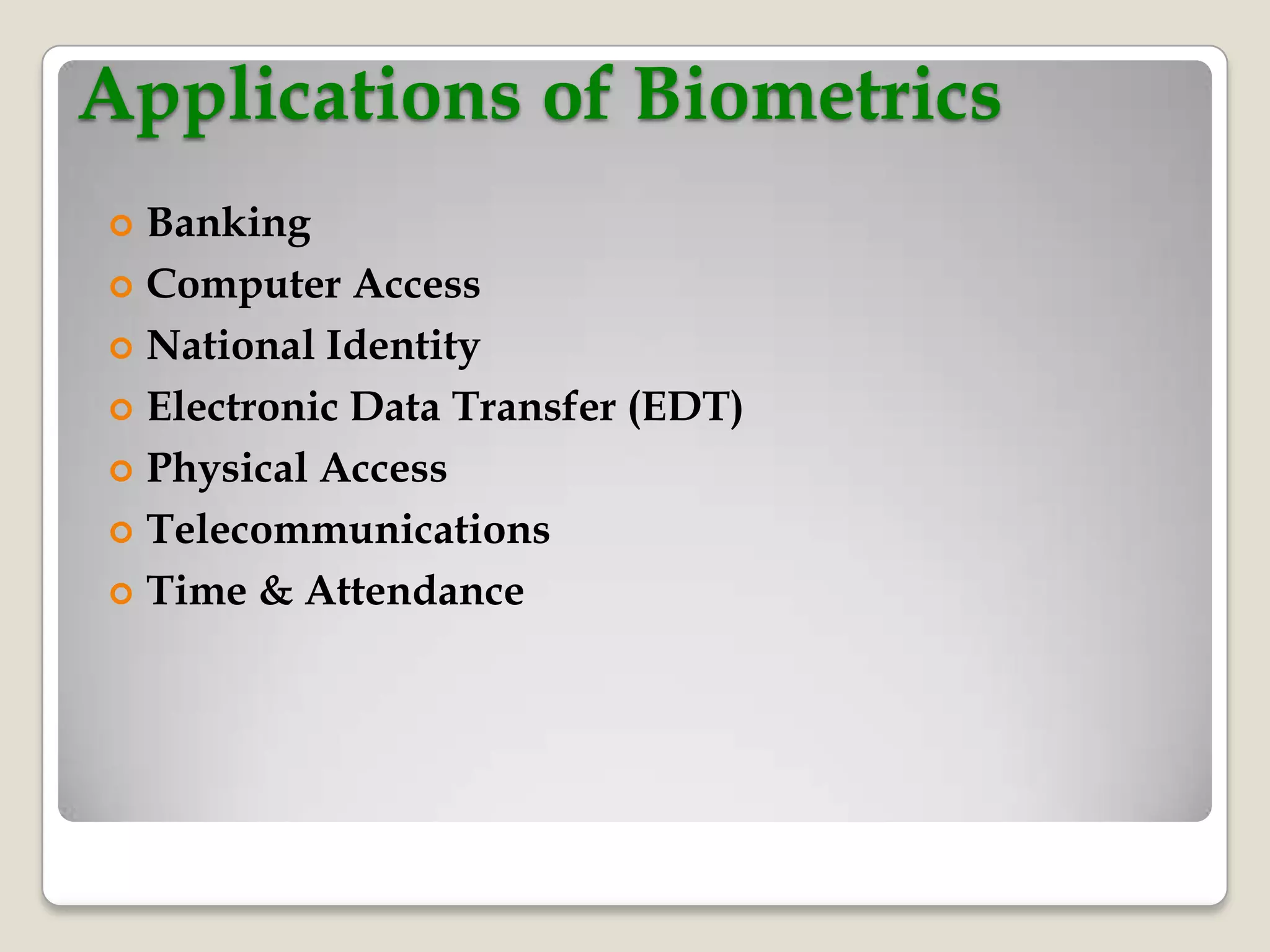 Applications of Biometrics
 Banking
 Computer Access

 National Identity

 Electronic Data Transfer (EDT)

 Physical Access

 Telecommunications

 Time & Attendance
 