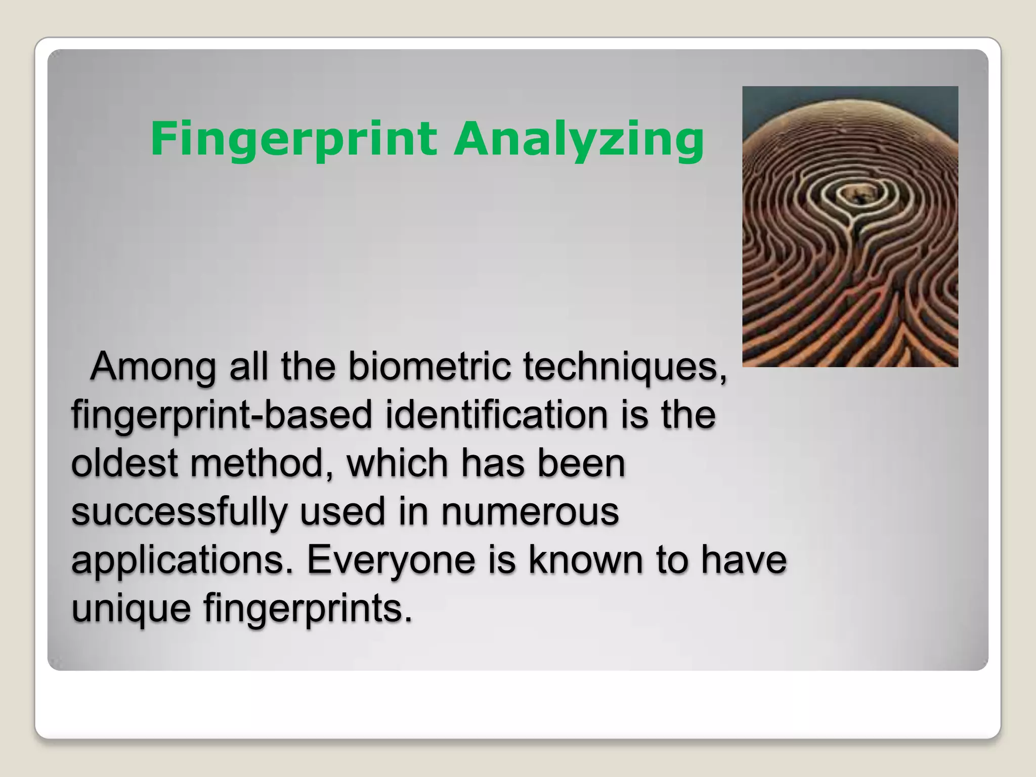 Fingerprint Analyzing



  Among all the biometric techniques,
fingerprint-based identification is the
oldest method, which has been
successfully used in numerous
applications. Everyone is known to have
unique fingerprints.
 