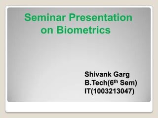 Seminar Presentation
  on Biometrics



           Shivank Garg
           B.Tech(6th Sem)
           IT(1003213047)
 