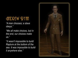 Andrew Ryan
A man chooses; a slave
obeys.
We all make choices, but in
the end, our choices make
us.
It wasn't impossible to build
Rapture at the bottom of the
sea. It was impossible to build
it anywhere else.
 