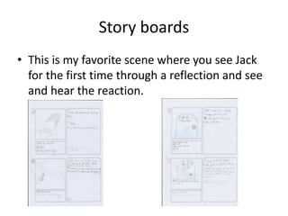 Story boards
• This is my favorite scene where you see Jack
for the first time through a reflection and see
and hear the reaction.
 