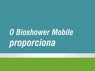 O Bioshower Mobile
proporciona
 