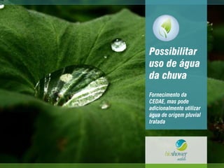 Fornecimento da
CEDAE, mas pode
adicionalmente utilizar
água de origem pluvial
tratada
Possibilitar
uso de água
da chuva
 