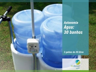 Autonomia
Água:
30 banhos
3 galões de 20 litros
 