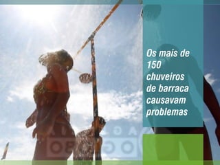 Os mais de
150
chuveiros
de barraca
causavam
problemas
 