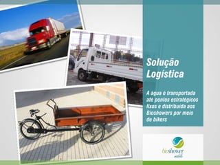 Solução
Logística
A água é transportada
até pontos estratégicos
fixos e distribuída aos
Bioshowers por meio
de bikers
 