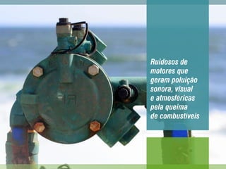 Ruidosos de
motores que
geram poluição
sonora, visual
e atmosféricas
pela queima
de combustíveis
 