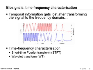 Biosignals: time-frequency characterisation
 Temporal information gets lost after transforming
the signal to the frequency domain…
19-Apr-18 24
 Time-frequency characterisation
 Short-time Fourier transform (STFT)
 Wavelet transform (WT)
 