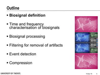 Outline
 Biosignal definition
 Time and frequency
characterisation of biosignals
 Biosignal processing
 Filtering for removal of artifacts
 Event detection
 Compression
19-Apr-18 5
 
