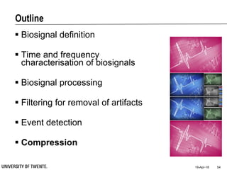 Outline
 Biosignal definition
 Time and frequency
characterisation of biosignals
 Biosignal processing
 Filtering for removal of artifacts
 Event detection
 Compression
19-Apr-18 54
 