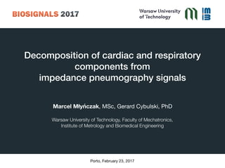 Decomposition of cardiac and respiratory
components from  
impedance pneumography signals
Marcel Młyńczak, MSc, Gerard Cybulski, PhD

Warsaw University of Technology, Faculty of Mechatronics,
Institute of Metrology and Biomedical Engineering
Porto, February 23, 2017
 