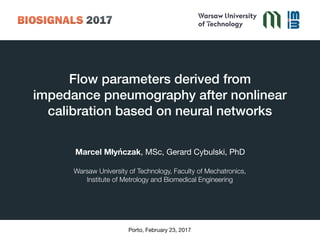 Flow parameters derived from  
impedance pneumography after nonlinear
calibration based on neural networks
Marcel Młyńczak, MSc, Gerard Cybulski, PhD

Warsaw University of Technology, Faculty of Mechatronics,
Institute of Metrology and Biomedical Engineering
Porto, February 23, 2017
 