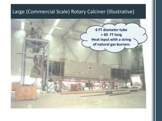 Large (Commercial Scale) Rotary Calciner (Illustrative)


                                     6 FT diameter tube
                                         > 60 FT long
                                   Heat input with a string
                                    of natural gas burners
 