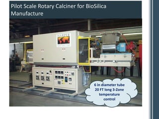 Pilot Scale Rotary Calciner for BioSilica
Manufacture




                                   6 in diameter tube
                                   20 FT long 3-Zone
                                      temperature
                                         control
 