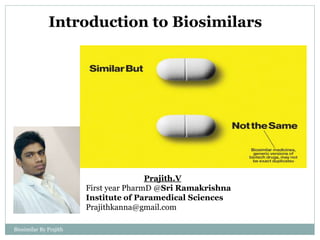 Biosimilar By Prajith
Introduction to Biosimilars
Prajith.V PharmD @Sri
Ramakrishna Institute
of Paramedical Sciences
Prajithkanna@gmail.com
 