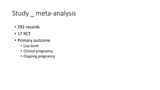Study _ meta-analysis
• 292 records
• 17 RCT
• Primary outcome
• Live birth
• Clinical pregnancy
• Ongoing pregnancy
 