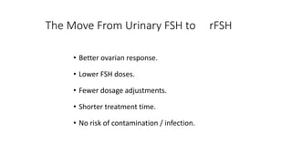 The Move From Urinary FSH to rFSH
• Better ovarian response.
• Lower FSH doses.
• Fewer dosage adjustments.
• Shorter treatment time.
• No risk of contamination / infection.
 