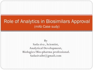 By
Sada siva , Scientist,
Analytical Development,
Biologics/Bio-pharma professional.
Sadasivaibt@gmail.com
Role of Analytics in Biosimilars Approval
(mAb Case sudy)
 