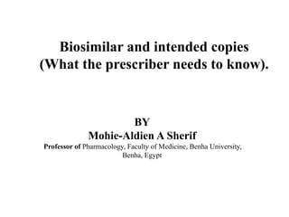 Biosimilar and intended copies
(What the prescriber needs to know).
BY
Mohie-Aldien A Sherif
Professor of Pharmacology, Faculty of Medicine, Benha University,
Benha, Egypt
 