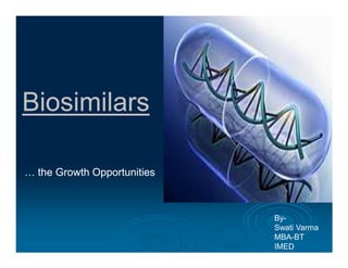 BiosimilarsBiosimilars
… the Growth Opportunities… the Growth Opportunities
By-
Swati Varma
MBA-BT
IMED
 
