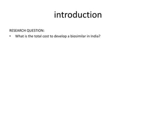 introduction
RESEARCH QUESTION:
• What is the total cost to develop a biosimilar in India?
 