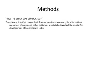 Methods
HOW THE STUDY WAS CONDUCTED?
Overview article that covers the infrastructure improvements, fiscal incentives,
regulatory changes and policy initiatives which is believed will be crucial for
development of biosimilars in India.
 