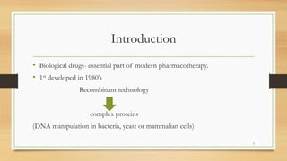 Introduction
• Biological drugs- essential part of modern pharmacotherapy.
• 1st developed in 1980’s
Recombinant technology
complex proteins
(DNA manipulation in bacteria, yeast or mammalian cells)
3
 