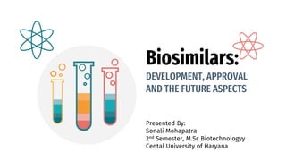Biosimilars:
DEVELOPMENT, APPROVAL
AND THE FUTURE ASPECTS
Presented By:
Sonali Mohapatra
2nd Semester, M.Sc Biotechnologyy
Cental University of Haryana
 