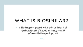 WHAT IS BIOSIMILAR?
• A bio-therapeutic product which is similar in terms of
quality, safety and efficacy to an already licensed
reference bio-therapeutic product
 