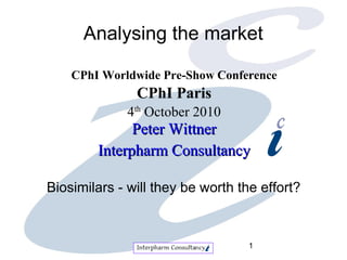 Analysing the market

    CPhI Worldwide Pre-Show Conference
               CPhI Paris
             4th October 2010
              Peter Wittner
        Interpharm Consultancy

Biosimilars - will they be worth the effort?



                                   1
 