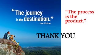 THANK YOU
“The process
is the
product.”
 