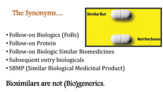 The Synonyms…
•Follow-on Biologics (FoBs)
•Follow-on Protein
•Follow-on Biologic Similar Biomedicines
•Subsequent entry biologicals
•SBMP (Similar Biological Medicinal Product)
Biosimilars are not (Bio)generics.
 