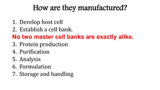 How are they manufactured?
1. Develop host cell
2. Establish a cell bank.
No two master cell banks are exactly alike.
3. Protein production
4. Purification
5. Analysis
6. Formulation
7. Storage and handling
 