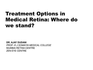 Treatment Options in
Medical Retina: Where do
we stand?
DR. AJAY DUDANI
PROF- K J SOMAIYA MEDICAL COLLEGE
MUMBAI RETINA CENTRE
ZEN EYE CENTRE
 