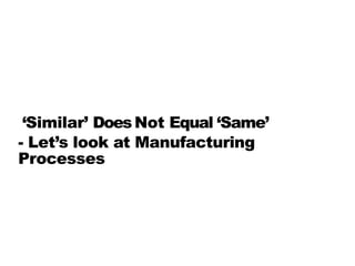 5
‘Similar’ DoesNot Equal ‘Same’
‘‘Similar’ DoesNot Equal ‘Same’
- Let’s look at Manufacturing
Processes
 
