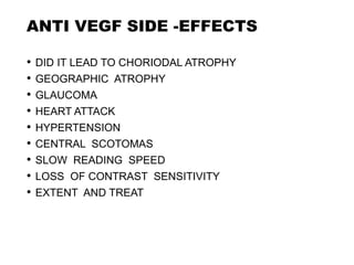 ANTI VEGF SIDE -EFFECTS
• DID IT LEAD TO CHORIODAL ATROPHY
• GEOGRAPHIC ATROPHY
• GLAUCOMA
• HEART ATTACK
• HYPERTENSION
• CENTRAL SCOTOMAS
• SLOW READING SPEED
• LOSS OF CONTRAST SENSITIVITY
• EXTENT AND TREAT
 