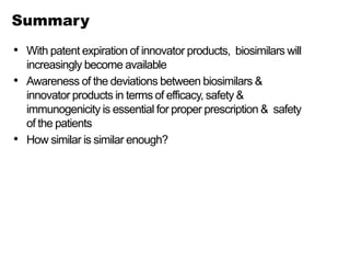 Summary
• With patent expiration of innovator products, biosimilars will
increasingly become available
• Awareness of the deviations between biosimilars &
innovator products in terms of efficacy, safety &
immunogenicity is essential for proper prescription & safety
of the patients
• How similar is similar enough?
 