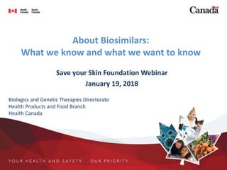 About Biosimilars:
What we know and what we want to know
Save your Skin Foundation Webinar
January 19, 2018
Biologics and Genetic Therapies Directorate
Health Products and Food Branch
Health Canada
 