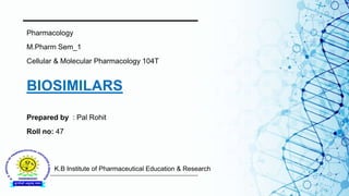 Pharmacology
M.Pharm Sem_1
Cellular & Molecular Pharmacology 104T
Prepared by : Pal Rohit
Roll no: 47
BIOSIMILARS
K.B Institute of Pharmaceutical Education & Research
 
