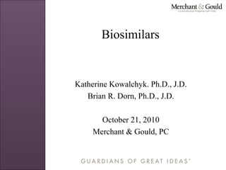 Biosimilars
Katherine Kowalchyk. Ph.D., J.D.
Brian R. Dorn, Ph.D., J.D.
October 21, 2010
Merchant & Gould, PC
 