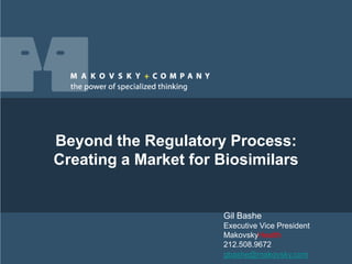 Beyond the Regulatory Process:
Creating a Market for Biosimilars


                      Gil Bashe
                      Executive Vice President
                      MakovskyHealth
                      212.508.9672
                      gbashe@makovsky.com        1
 