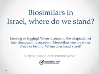 Biosimilars in
Israel, where do we stand?

Leading or lagging? When it comes to the adaptation of
interchangeability aspects of biosimilars you are either
      ahead or behind. Where does Israel stand?

         Graeser Associates International
 