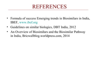 REFERENCES 
• Formula of success Emerging trends in Biosimilars in India, 
IBEF, www.ibef.org 
• Guidelines on similar biologics, DBT India, 2012 
• An Overview of Biosimilars and the Biosimilar Pathway 
in India, Bricwallblog.worldpress.com, 2014 
