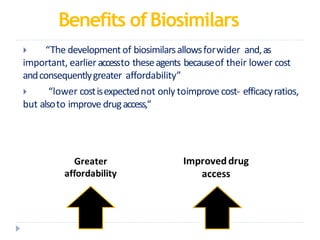 Benefits ofBiosimilars
 “The development of biosimilarsallowsforwider and,as
important, earlier accessto theseagents becauseof their lower cost
andconsequentlygreater affordability”
 “lower costisexpectednot only toimprove cost- efficacyratios,
but alsoto improve drugaccess,“
 