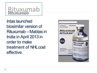 Intas launched
biosimilar version of
Rituxumab – Mabtas in
India in April 2013 in
order to make
treatment of NHLcost
effective.
Rituxumab
 
